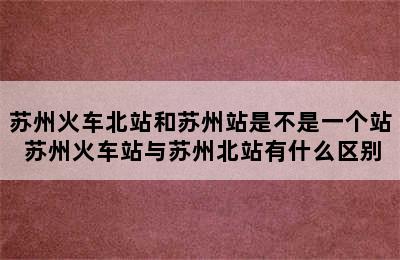 苏州火车北站和苏州站是不是一个站 苏州火车站与苏州北站有什么区别